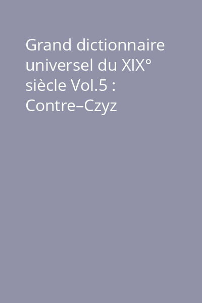 Grand dictionnaire universel du XIX° siècle Vol.5 : Contre–Czyz