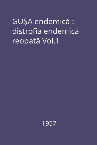 GUŞA endemică : distrofia endemică reopată : cercetări monografice, clinice şi experimentale Vol.1