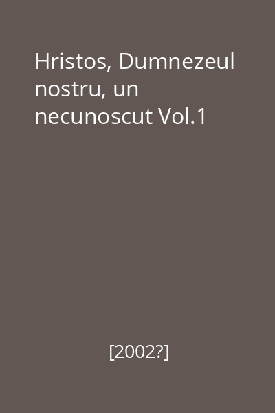 Hristos, Dumnezeul nostru, un necunoscut Vol.1