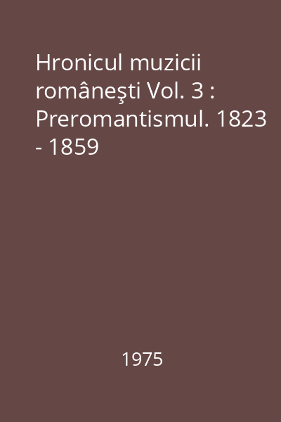 Hronicul muzicii româneşti Vol. 3 : Preromantismul. 1823 - 1859