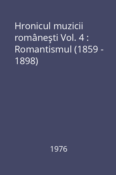 Hronicul muzicii româneşti Vol. 4 : Romantismul (1859 - 1898)