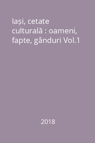 Iași, cetate culturală : oameni, fapte, gânduri Vol.1