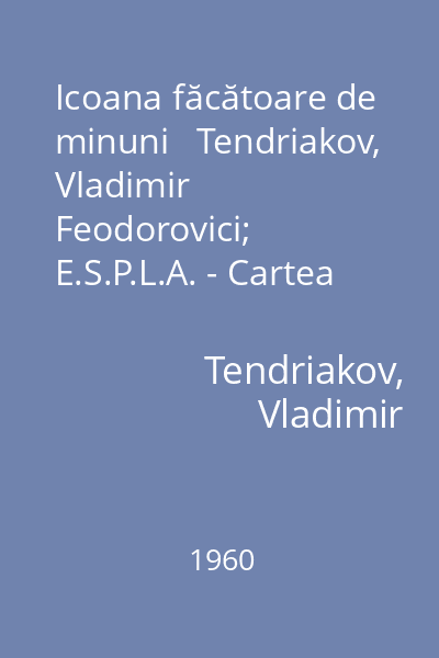 Icoana făcătoare de minuni   Tendriakov, Vladimir Feodorovici; E.S.P.L.A. - Cartea Rusă, 1960 : [nuvelă]