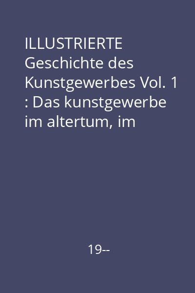 ILLUSTRIERTE Geschichte des Kunstgewerbes Vol. 1 : Das kunstgewerbe im altertum, im mittelalter und zur zeit der renaissance