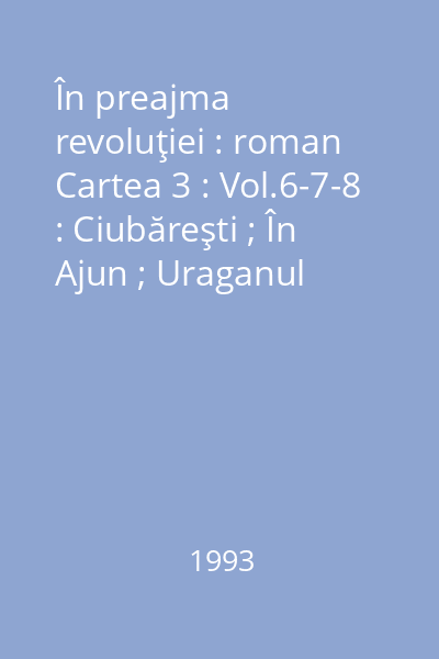 În preajma revoluţiei : roman Cartea 3 : Vol.6-7-8 : Ciubăreşti ; În Ajun ; Uraganul