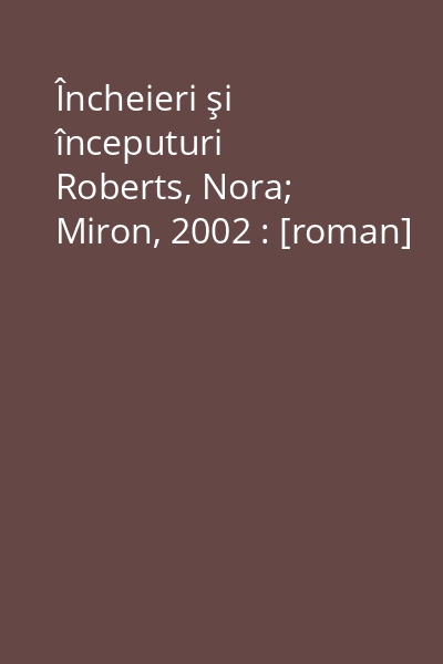 Încheieri şi începuturi   Roberts, Nora; Miron, 2002 : [roman]