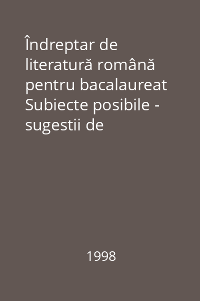 Îndreptar de literatură română pentru bacalaureat Subiecte posibile - sugestii de rezolvare : Partea 1