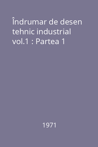 Îndrumar de desen tehnic industrial vol.1 : Partea 1