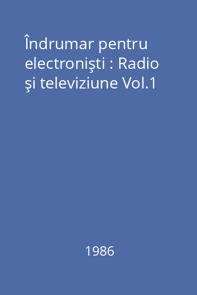 Îndrumar pentru electronişti : Radio şi televiziune Vol.1