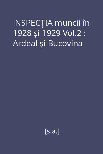 INSPECŢIA muncii în 1928 şi 1929 Vol.2 : Ardeal şi Bucovina