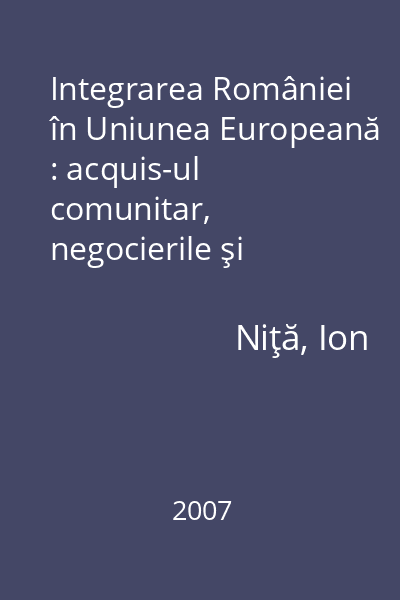 Integrarea României în Uniunea Europeană : acquis-ul comunitar, negocierile şi Tratatul de aderare, impactul integrării, ghidul şi tipurile de proiecte cu finanţare  comunitară