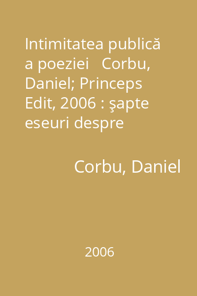 Intimitatea publică a poeziei   Corbu, Daniel; Princeps Edit, 2006 : şapte eseuri despre comportamentul liric