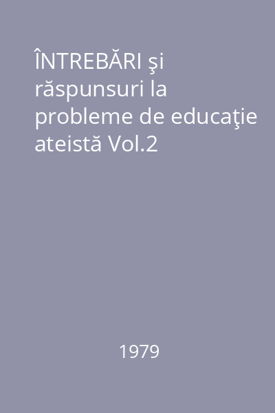 ÎNTREBĂRI şi răspunsuri la probleme de educaţie ateistă Vol.2