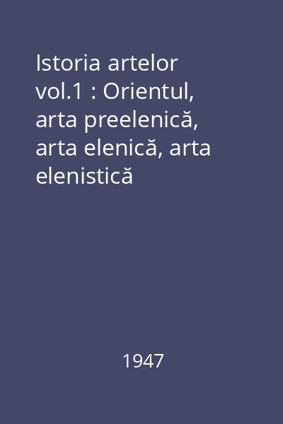 Istoria artelor vol.1 : Orientul, arta preelenică, arta elenică, arta elenistică