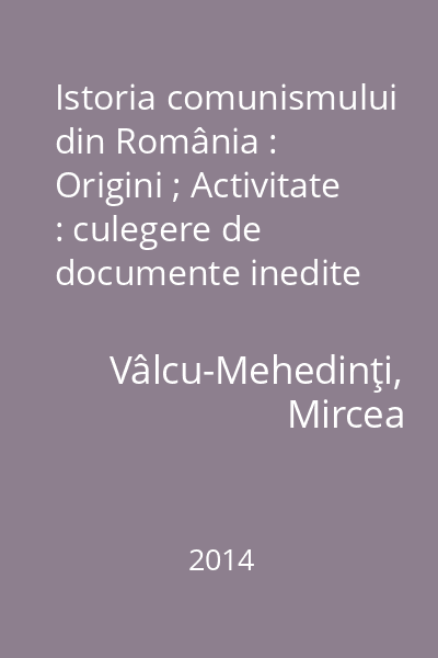 Istoria comunismului din România : Origini ; Activitate : culegere de documente inedite din Arhiva Națională Fond C.C. al P.C.R. Vol.1