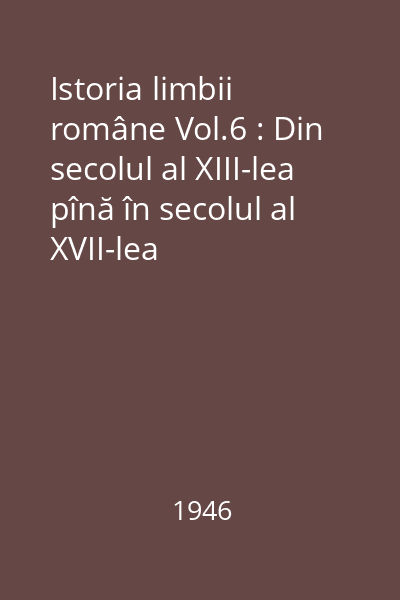 Istoria limbii române Vol.6 : Din secolul al XIII-lea pînă în secolul al XVII-lea