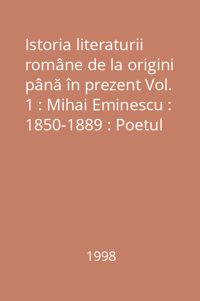 Istoria literaturii române de la origini până în prezent Vol. 1 : Mihai Eminescu : 1850-1889 : Poetul naţional