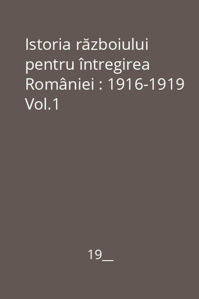 Istoria războiului pentru întregirea României : 1916-1919 Vol.1
