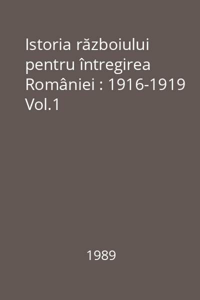 Istoria războiului pentru întregirea României : 1916-1919 Vol.1