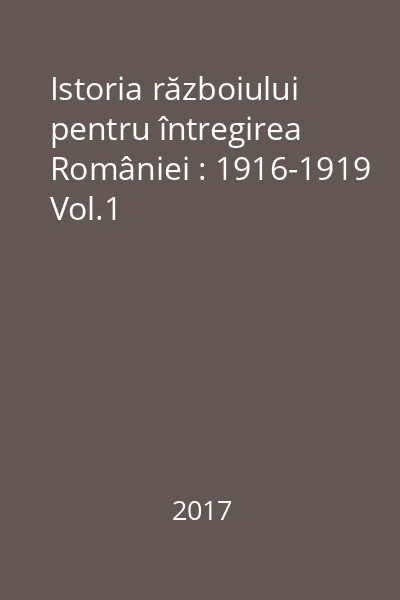 Istoria războiului pentru întregirea României : 1916-1919 Vol.1