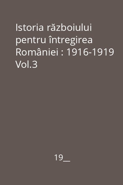 Istoria războiului pentru întregirea României : 1916-1919 Vol.3