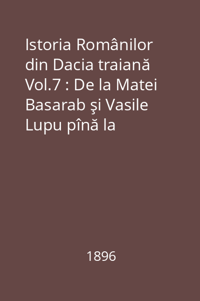 Istoria Românilor din Dacia traiană Vol.7 : De la Matei Basarab şi Vasile Lupu pînă la Constantin Brâncoveanu 1633-1689