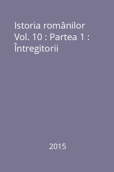 Istoria românilor Vol. 10 : Partea 1 : Întregitorii