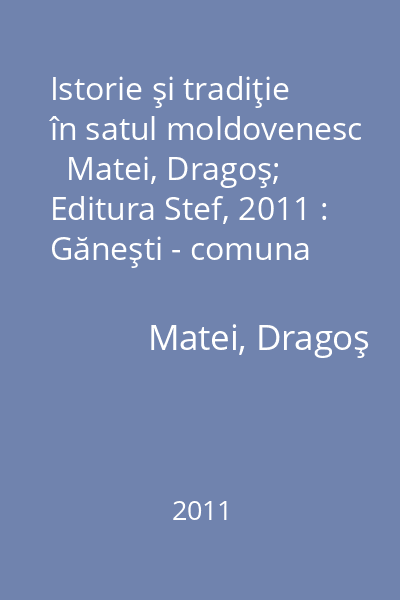 Istorie şi tradiţie în satul moldovenesc   Matei, Dragoş; Editura Stef, 2011 : Găneşti - comuna Buznea