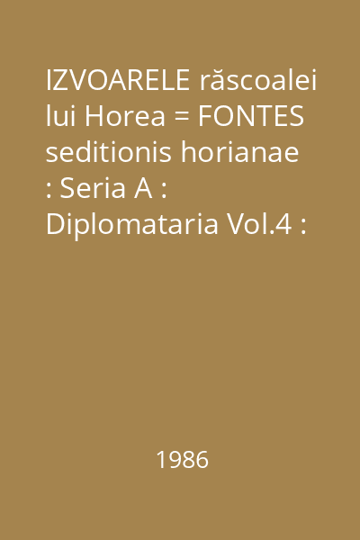 IZVOARELE răscoalei lui Horea = FONTES seditionis horianae : Seria A : Diplomataria Vol.4 : mai 1785 - decembrie 1785