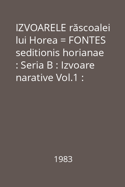 IZVOARELE răscoalei lui Horea = FONTES seditionis horianae : Seria B : Izvoare narative Vol.1 : 1773-1785