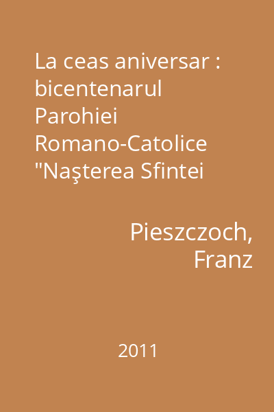 La ceas aniversar : bicentenarul Parohiei Romano-Catolice  "Naşterea Sfintei Fecioare Maria " Siret : (1811-2011)
