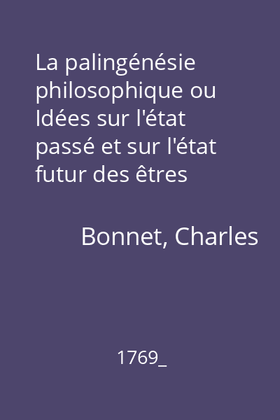 La palingénésie philosophique ou Idées sur l'état passé et sur l'état futur des êtres vivans : ouvrage destiné á servir de supplément aux derniers écrits de l'auteur et qui contient