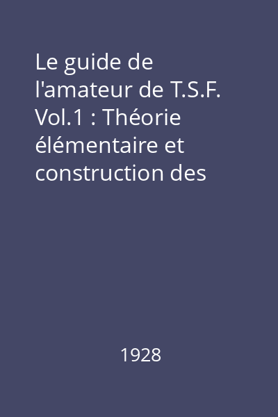 Le guide de l'amateur de T.S.F. Vol.1 : Théorie élémentaire et construction des appareils récepteurs