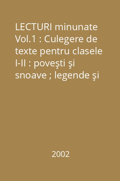 LECTURI minunate Vol.1 : Culegere de texte pentru clasele I-II : poveşti şi snoave ; legende şi poezii ; ghicitori, proverbe, glume, curiozităţi, careuri