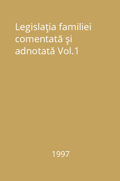 Legislaţia familiei comentată şi adnotată Vol.1