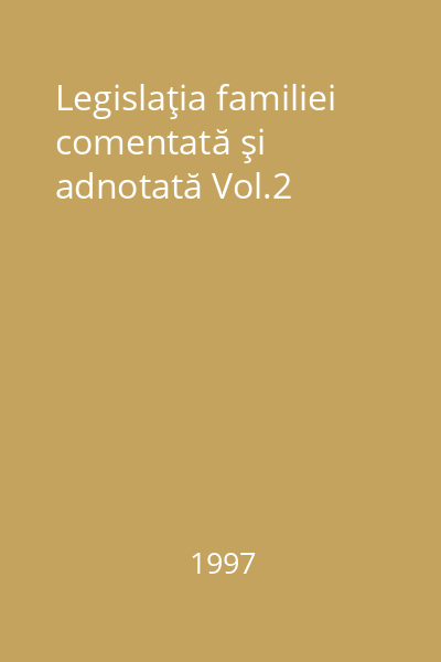 Legislaţia familiei comentată şi adnotată Vol.2