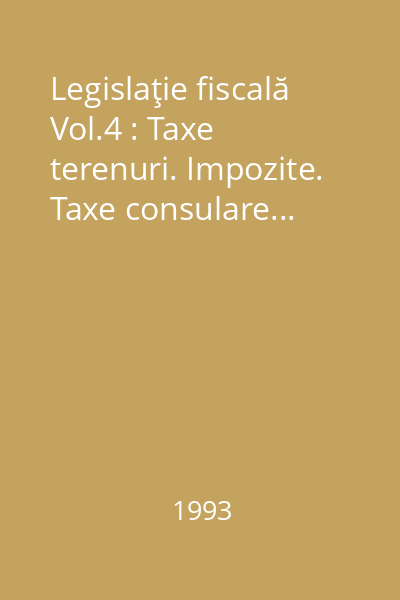 Legislaţie fiscală Vol.4 : Taxe terenuri. Impozite. Taxe consulare...