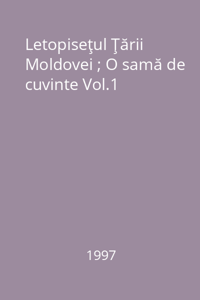 Letopiseţul Ţării Moldovei ; O samă de cuvinte Vol.1