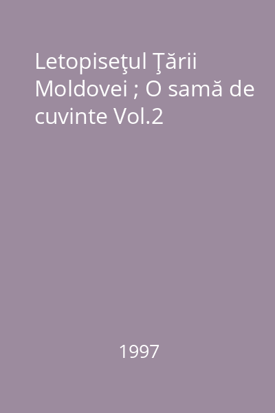 Letopiseţul Ţării Moldovei ; O samă de cuvinte Vol.2