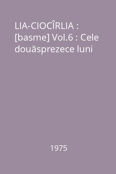 LIA-CIOCÎRLIA : [basme] Vol.6 : Cele douăsprezece luni