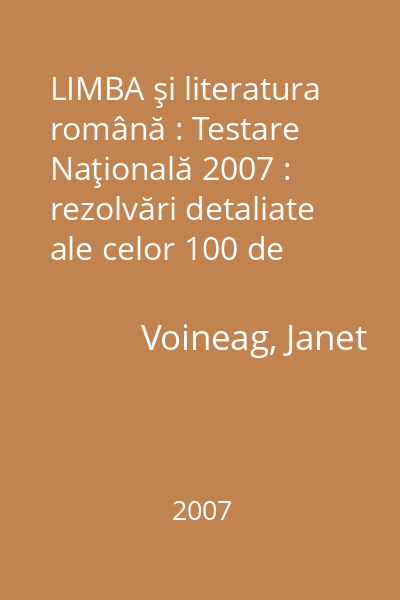 LIMBA şi literatura română : Testare Naţională 2007 : rezolvări detaliate ale celor 100 de variante definite