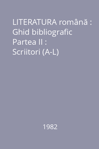 LITERATURA română : Ghid bibliografic Partea II : Scriitori (A-L)