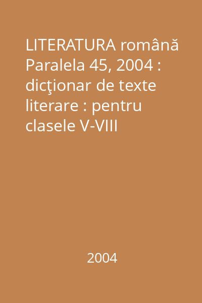 LITERATURA română   Paralela 45, 2004 : dicţionar de texte literare : pentru clasele V-VIII