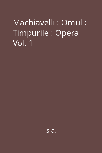 Machiavelli : Omul : Timpurile : Opera Vol. 1