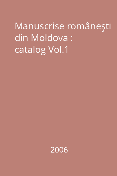 Manuscrise româneşti din Moldova : catalog Vol.1