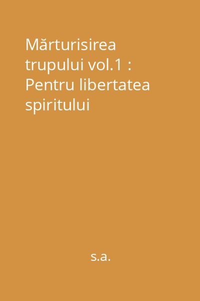 Mărturisirea trupului vol.1 : Pentru libertatea spiritului