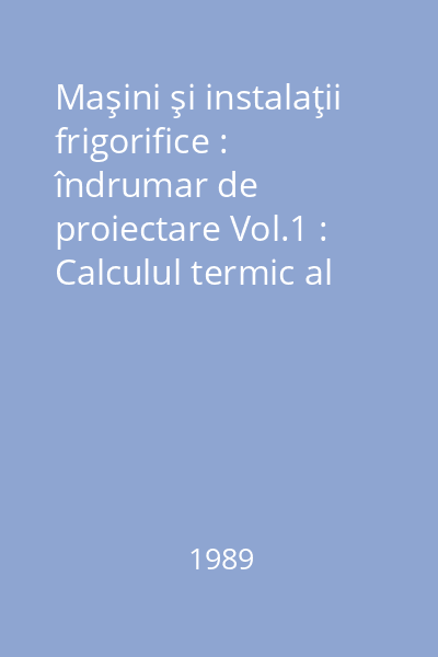 Maşini şi instalaţii frigorifice : îndrumar de proiectare Vol.1 : Calculul termic al instalațiilor frigorifice cu comprimare mecanică de vapori