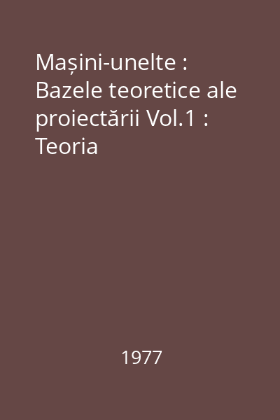 Mașini-unelte : Bazele teoretice ale proiectării Vol.1 : Teoria