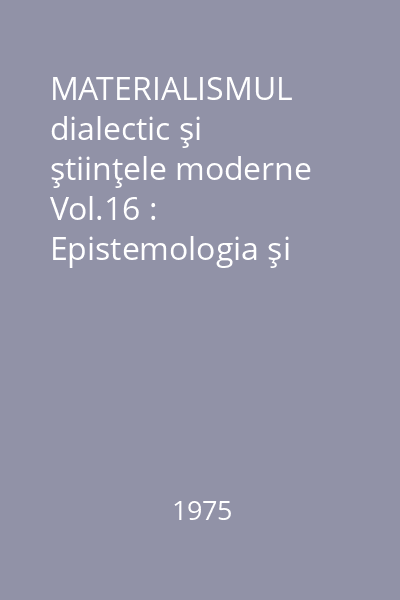 MATERIALISMUL dialectic şi ştiinţele moderne Vol.16 : Epistemologia şi analiza logică a limbajului, ştiinţei. Rezultate. Perspective.Limite.