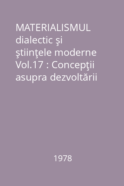 MATERIALISMUL dialectic şi ştiinţele moderne Vol.17 : Concepţii asupra dezvoltării ştiinţei. Direcţii de reconstrucţie şi modele sistematice ale evoluţiei ştiinţei